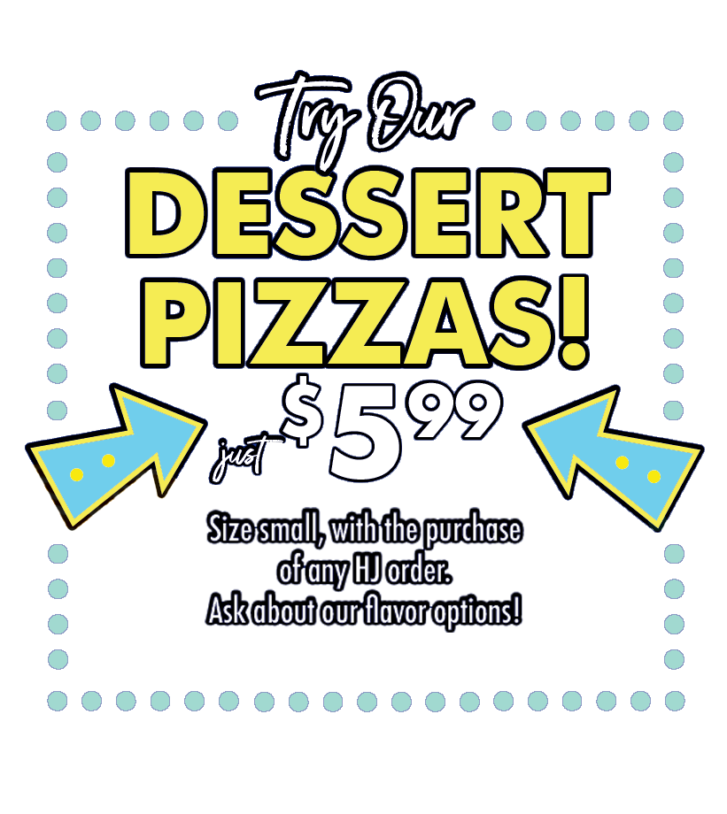Dessert Pizzas for just $5.99 with a HJ order. Limited Time.